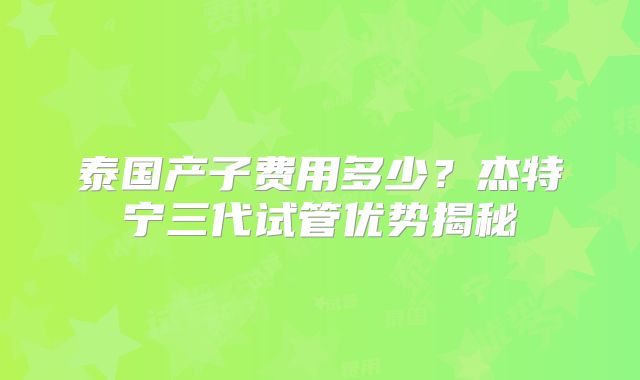 泰国产子费用多少？杰特宁三代试管优势揭秘