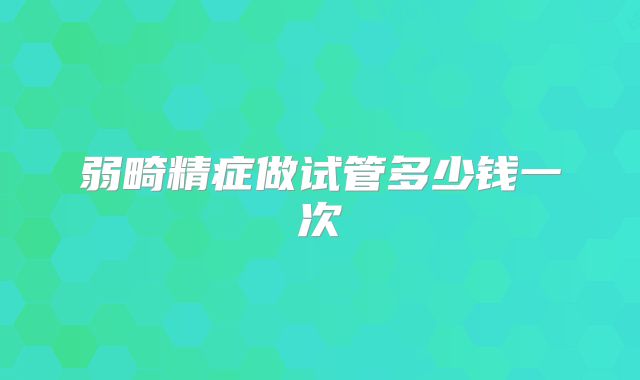 弱畸精症做试管多少钱一次
