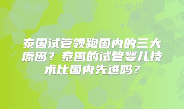 泰国试管领跑国内的三大原因？泰国的试管婴儿技术比国内先进吗？