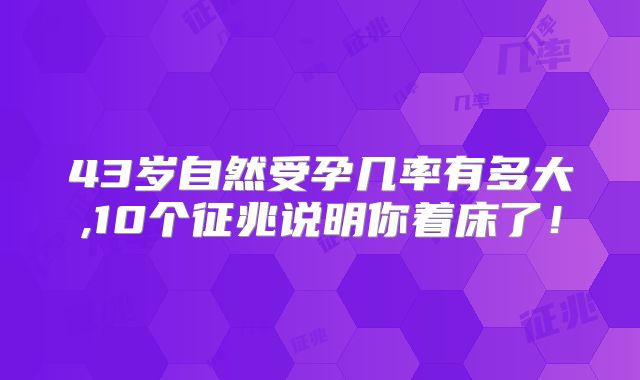 43岁自然受孕几率有多大,10个征兆说明你着床了！