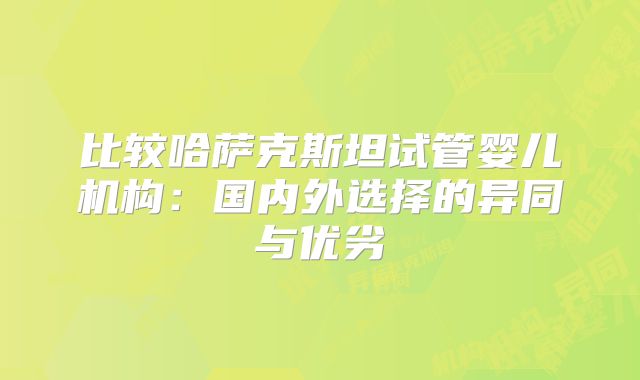 比较哈萨克斯坦试管婴儿机构：国内外选择的异同与优劣