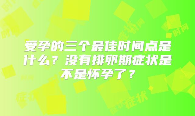受孕的三个最佳时间点是什么？没有排卵期症状是不是怀孕了？