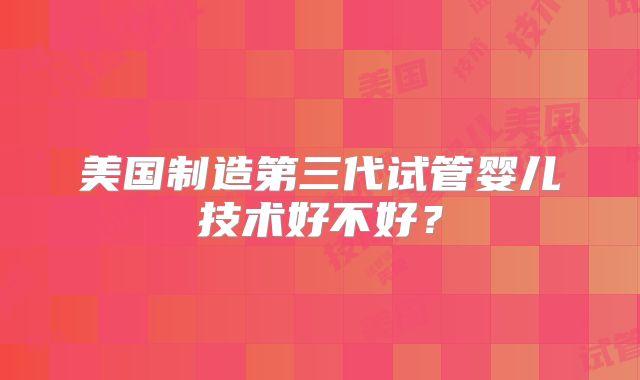 美国制造第三代试管婴儿技术好不好？