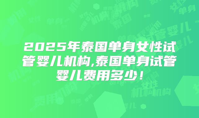 2025年泰国单身女性试管婴儿机构,泰国单身试管婴儿费用多少！