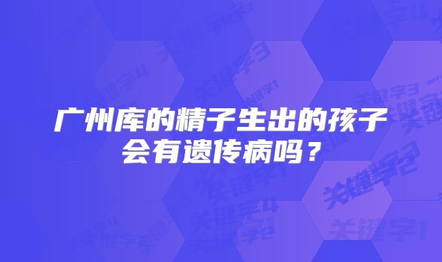广州库的精子生出的孩子会有遗传病吗?