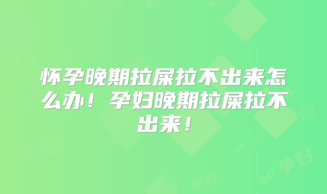怀孕晚期拉屎拉不出来怎么办！孕妇晚期拉屎拉不出来！
