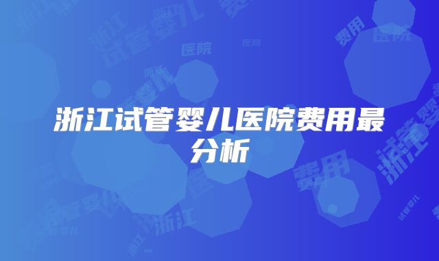 浙江试管婴儿医院费用最分析