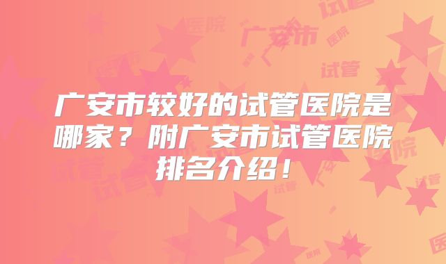 广安市较好的试管医院是哪家？附广安市试管医院排名介绍！