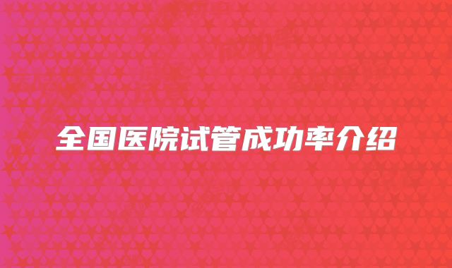 全国医院试管成功率介绍