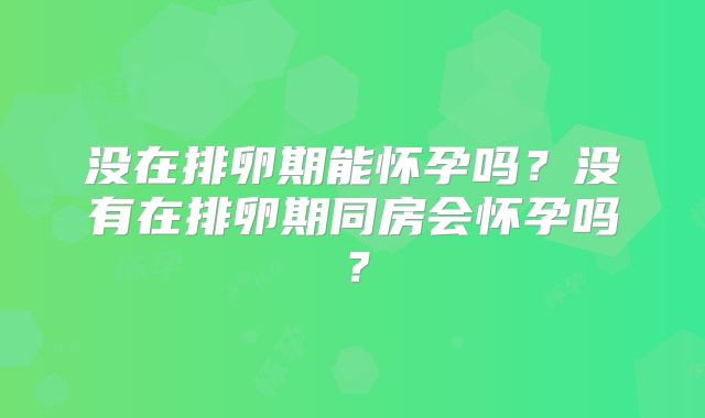 没在排卵期能怀孕吗？没有在排卵期同房会怀孕吗？
