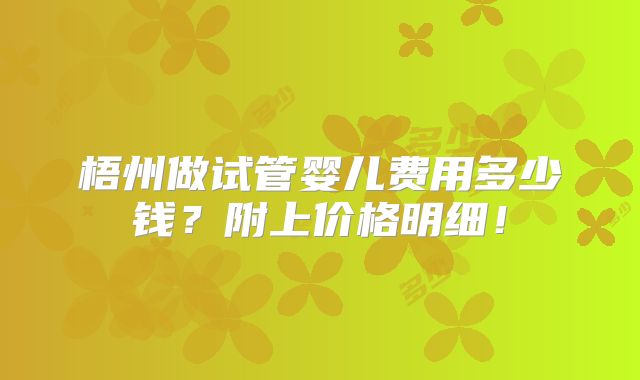 梧州做试管婴儿费用多少钱？附上价格明细！