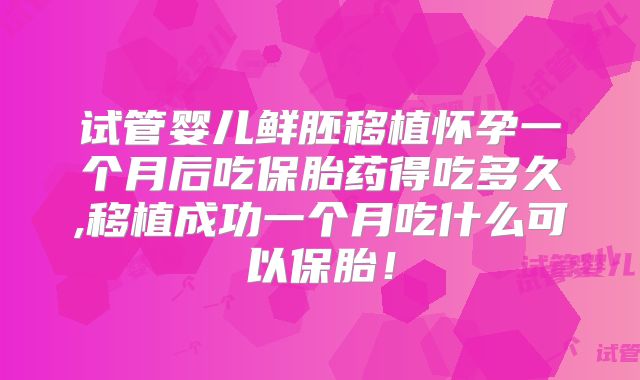 试管婴儿鲜胚移植怀孕一个月后吃保胎药得吃多久,移植成功一个月吃什么可以保胎！