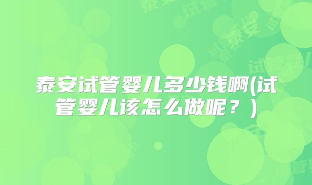 泰安试管婴儿多少钱啊(试管婴儿该怎么做呢？)