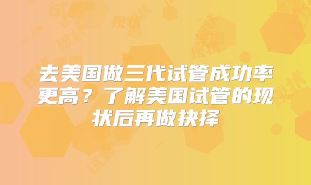 去美国做三代试管成功率更高？了解美国试管的现状后再做抉择
