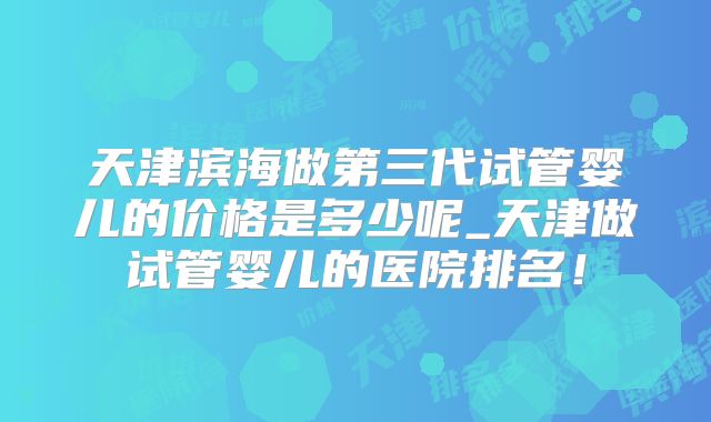 天津滨海做第三代试管婴儿的价格是多少呢_天津做试管婴儿的医院排名!