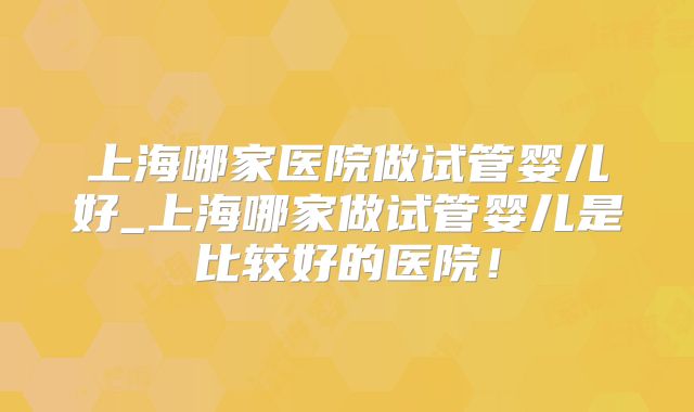 上海哪家医院做试管婴儿好_上海哪家做试管婴儿是比较好的医院！