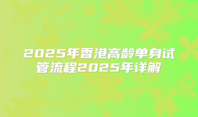2025年香港高龄单身试管流程2025年详解