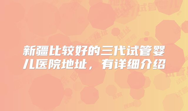 新疆比较好的三代试管婴儿医院地址，有详细介绍