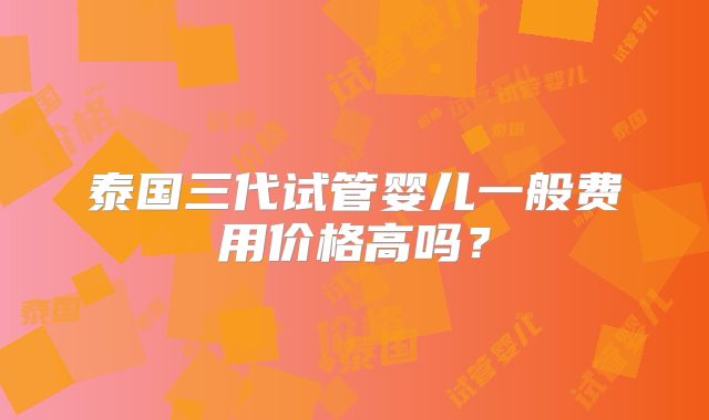 泰国三代试管婴儿一般费用价格高吗？