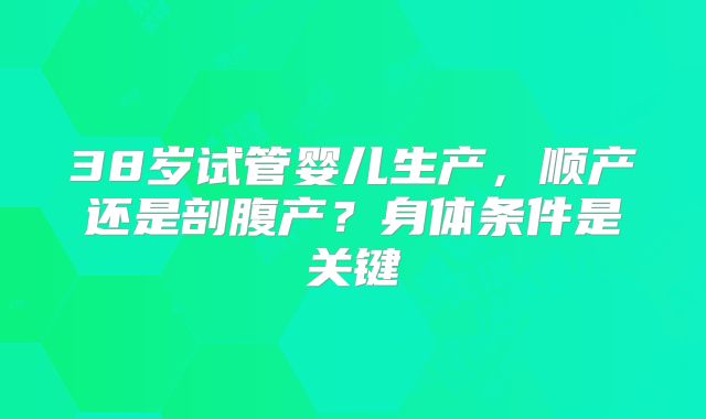 38岁试管婴儿生产，顺产还是剖腹产？身体条件是关键