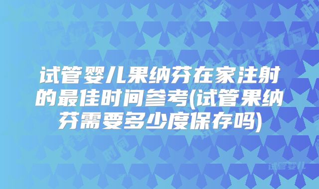 试管婴儿果纳芬在家注射的最佳时间参考(试管果纳芬需要多少度保存吗)