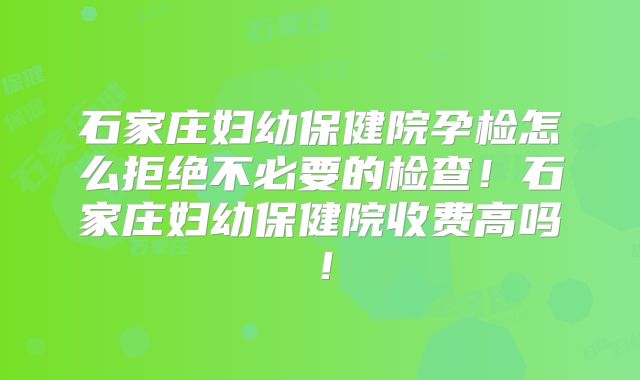 石家庄妇幼保健院孕检怎么拒绝不必要的检查!石家庄妇幼保健院收费高吗!