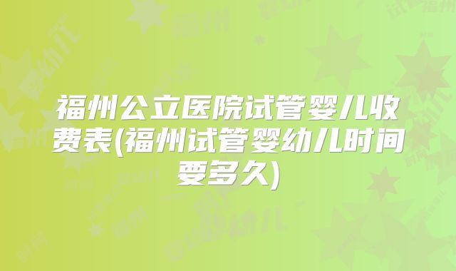 福州公立医院试管婴儿收费表(福州试管婴幼儿时间要多久)