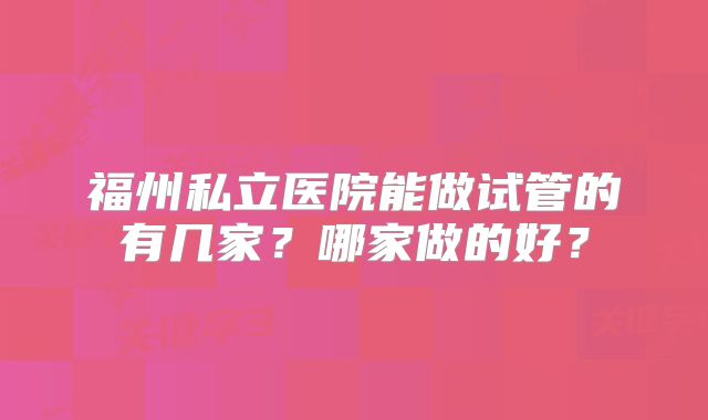 福州私立医院能做试管的有几家?哪家做的好?