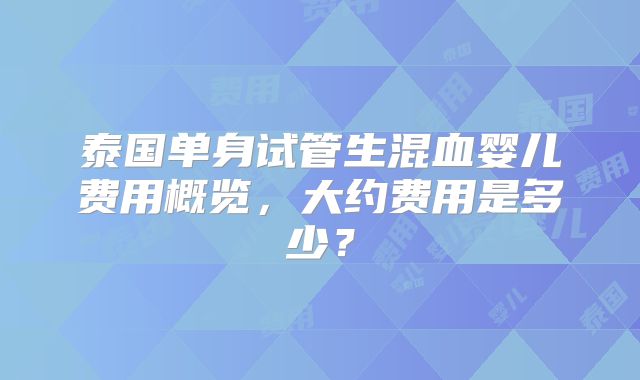 泰国单身试管生混血婴儿费用概览,大约费用是多少?
