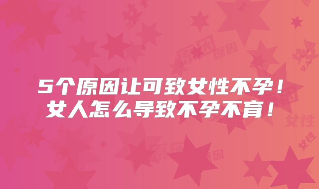 5个原因让可致女性不孕!女人怎么导致不孕不育!