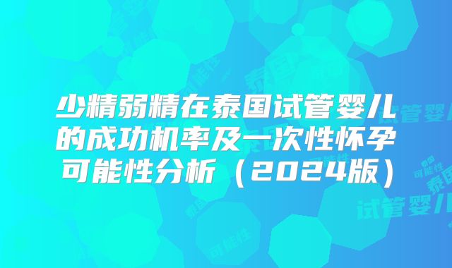 少精弱精在泰国试管婴儿的成功机率及一次性怀孕可能性分析（2024版）