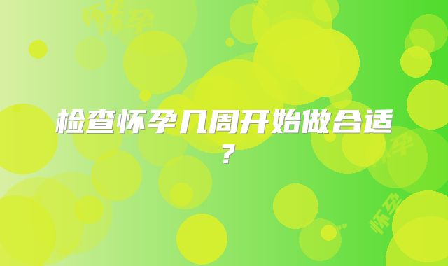 检查怀孕几周开始做合适?