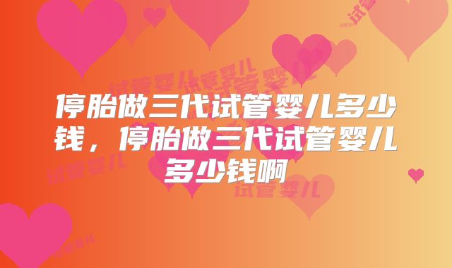 停胎做三代试管婴儿多少钱，停胎做三代试管婴儿多少钱啊
