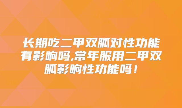 长期吃二甲双胍对性功能有影响吗,常年服用二甲双胍影响性功能吗!