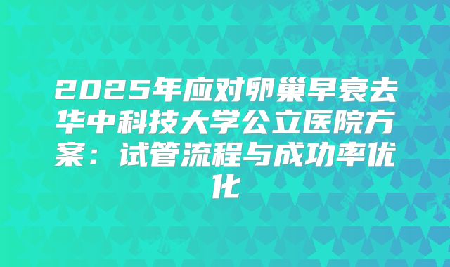 2025年应对卵巢早衰去华中科技大学公立医院方案：试管流程与成功率优化