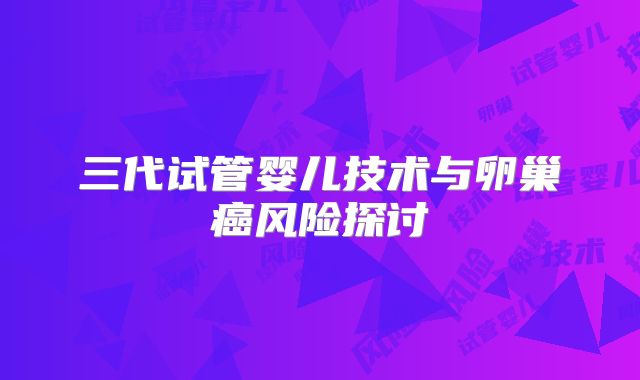 三代试管婴儿技术与卵巢癌风险探讨