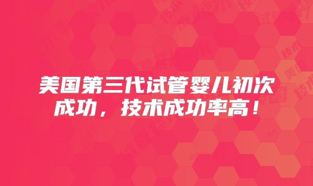 美国第三代试管婴儿初次成功,技术成功率高!