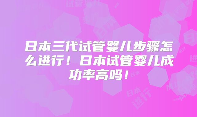 日本三代试管婴儿步骤怎么进行！日本试管婴儿成功率高吗！