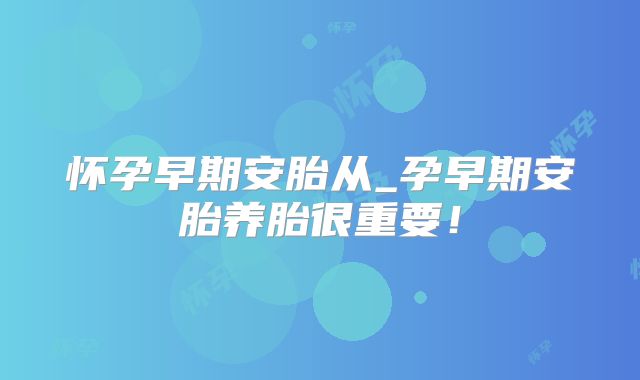 怀孕早期安胎从_孕早期安胎养胎很重要！