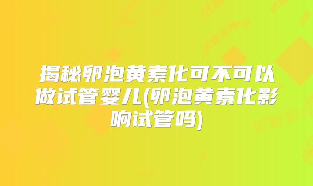 揭秘卵泡黄素化可不可以做试管婴儿(卵泡黄素化影响试管吗)