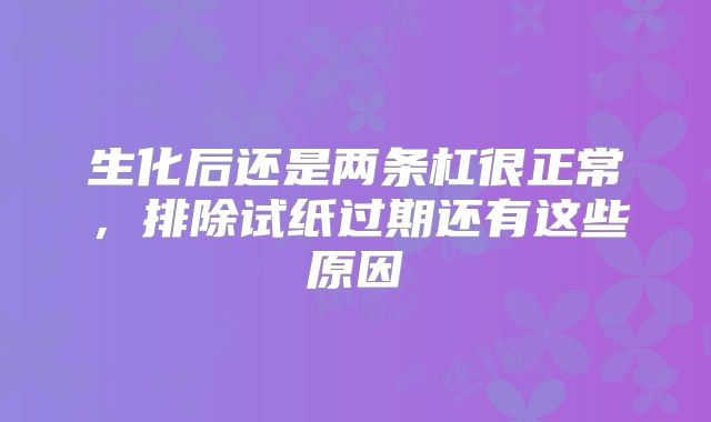 生化后还是两条杠很正常，排除试纸过期还有这些原因