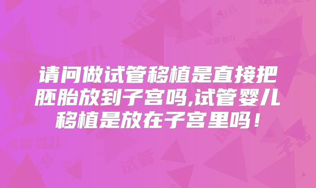 请问做试管移植是直接把胚胎放到子宫吗,试管婴儿移植是放在子宫里吗!