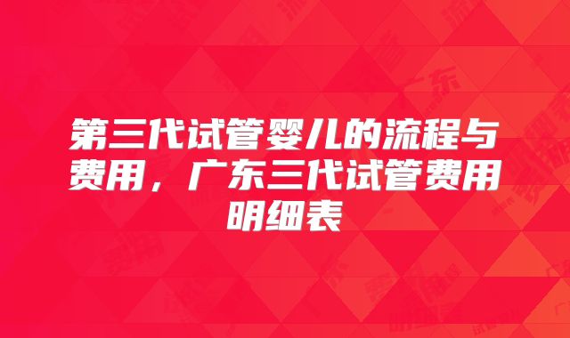 第三代试管婴儿的流程与费用，广东三代试管费用明细表