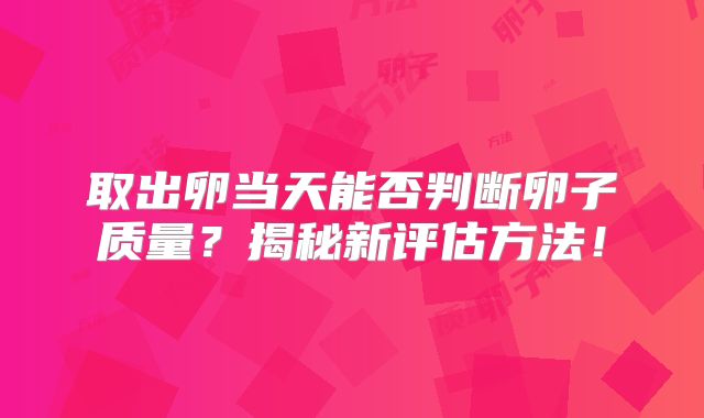 取出卵当天能否判断卵子质量？揭秘新评估方法！