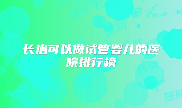 长治可以做试管婴儿的医院排行榜