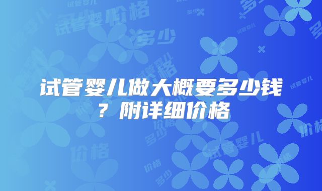 试管婴儿做大概要多少钱？附详细价格