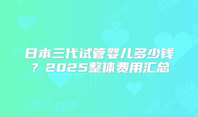 日本三代试管婴儿多少钱？2025整体费用汇总