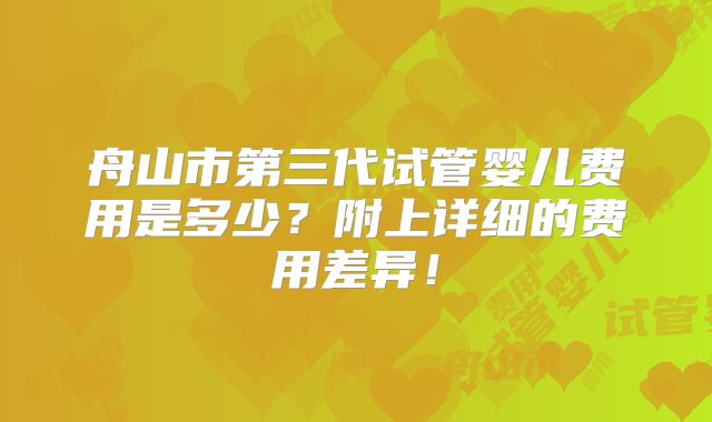 舟山市第三代试管婴儿费用是多少？附上详细的费用差异！