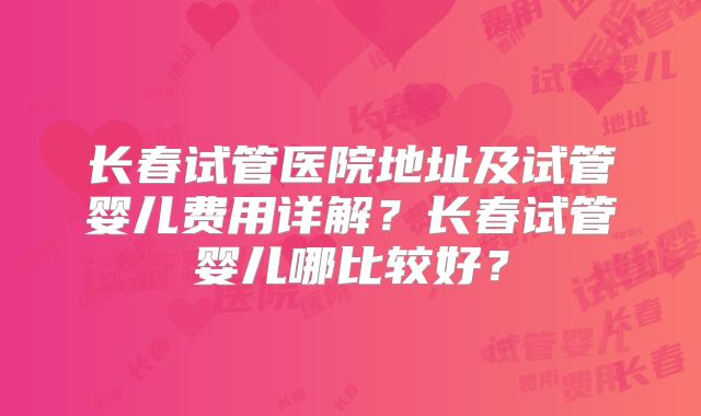 长春试管医院地址及试管婴儿费用详解？长春试管婴儿哪比较好？