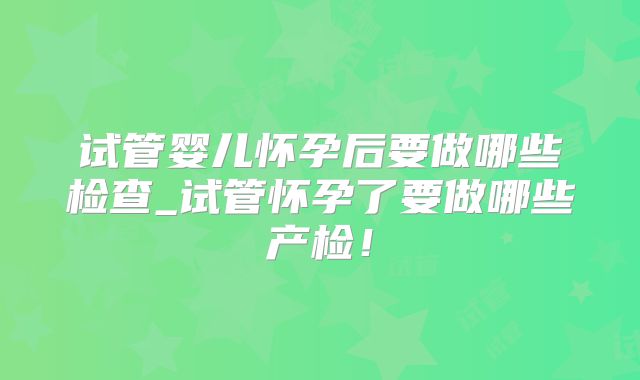 试管婴儿怀孕后要做哪些检查_试管怀孕了要做哪些产检！